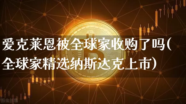 爱克莱恩被全球家收购了吗(全球家精选纳斯达克上市)_https://www.czytfl.com_期货走势_第1张