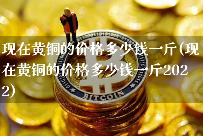 现在黄铜的价格多少钱一斤(现在黄铜的价格多少钱一斤2022)_https://www.czytfl.com_期货行情_第1张