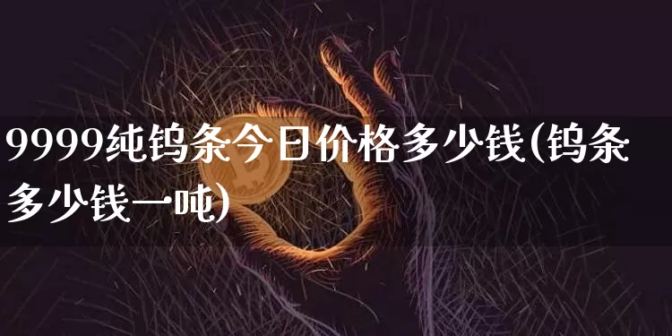 9999纯钨条今日价格多少钱(钨条多少钱一吨)_https://www.czytfl.com_期货行情_第1张