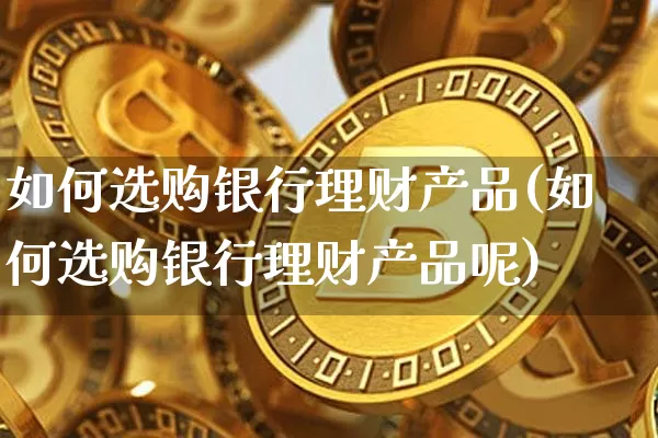 如何选购银行理财产品(如何选购银行理财产品呢)_https://www.czytfl.com_期货_第1张