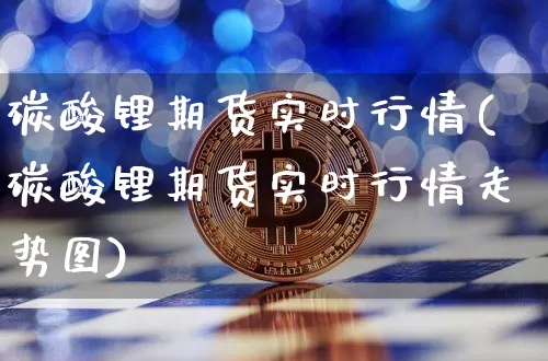碳酸锂期货实时行情(碳酸锂期货实时行情走势图)_https://www.czytfl.com_期货行情_第1张