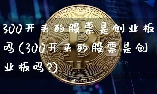 300开头的股票是创业板吗(300开头的股票是创业板吗?)_https://www.czytfl.com_期货_第1张