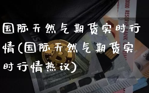 国际天然气期货实时行情(国际天然气期货实时行情热议)_https://www.czytfl.com_期货交易_第1张