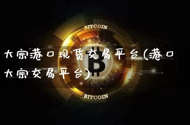 大宗港口现货交易平台(港口大宗交易平台)_https://www.czytfl.com_期货走势_第1张