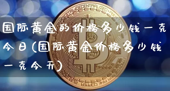 国际黄金的价格多少钱一克今日(国际黄金价格多少钱一克今天)_https://www.czytfl.com_期货行情_第1张