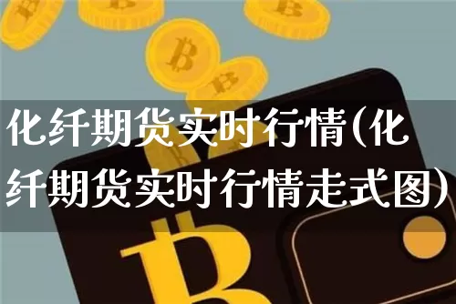 化纤期货实时行情(化纤期货实时行情走式图)_https://www.czytfl.com_期货行情_第1张