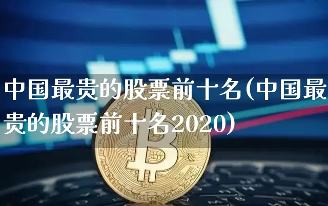中国最贵的股票前十名(中国最贵的股票前十名2020)_https://www.czytfl.com_期货走势_第1张