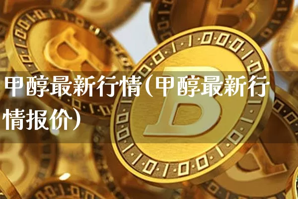 甲醇最新行情(甲醇最新行情报价)_https://www.czytfl.com_期货行情_第1张