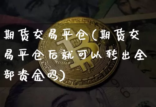 期货交易平仓(期货交易平仓后就可以转出全部资金吗)_https://www.czytfl.com_期货行情_第1张