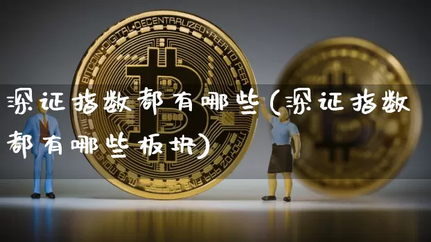 深证指数都有哪些(深证指数都有哪些板块)_https://www.czytfl.com_期货走势_第1张