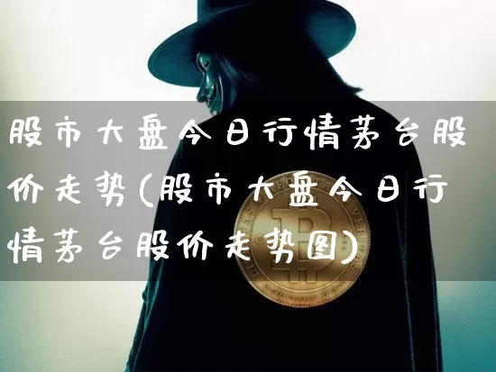 股市大盘今日行情茅台股价走势(股市大盘今日行情茅台股价走势图)_https://www.czytfl.com_期货价格_第1张