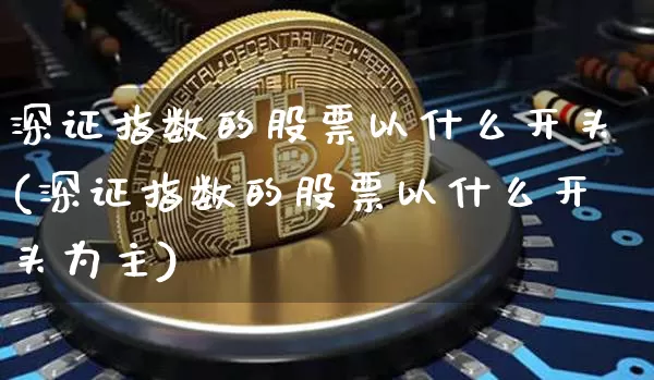 深证指数的股票以什么开头(深证指数的股票以什么开头为主)_https://www.czytfl.com_期货价格_第1张