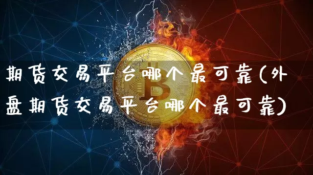 期货交易平台哪个最可靠(外盘期货交易平台哪个最可靠)_https://www.czytfl.com_期货_第1张