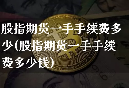 股指期货一手手续费多少(股指期货一手手续费多少钱)_https://www.czytfl.com_期货走势_第1张
