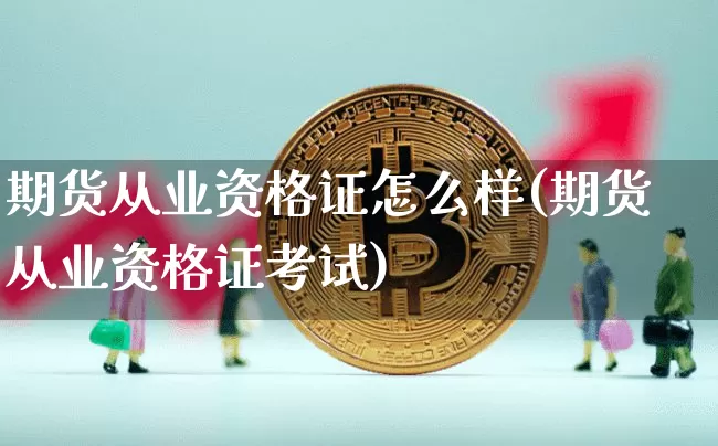 期货从业资格证怎么样(期货从业资格证考试)_https://www.czytfl.com_期货价格_第1张
