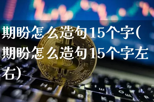 期盼怎么造句15个字(期盼怎么造句15个字左右)_https://www.czytfl.com_期货走势_第1张