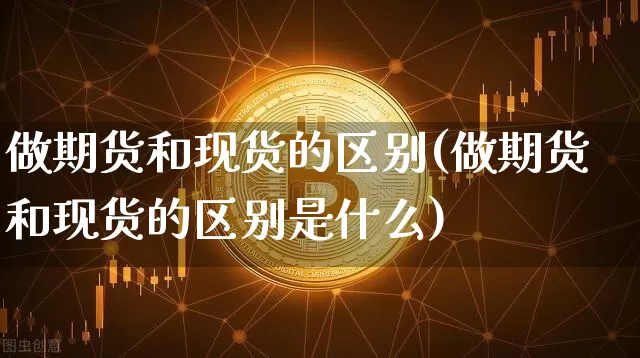 做期货和现货的区别(做期货和现货的区别是什么)_https://www.czytfl.com_期货行情_第1张
