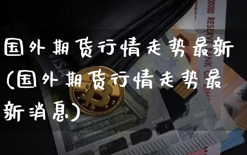 国外期货行情走势最新(国外期货行情走势最新消息)_https://www.czytfl.com_期货行情_第1张