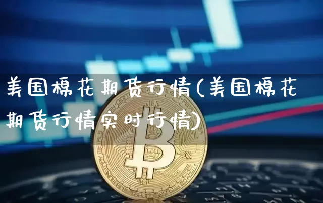 美国棉花期货行情(美国棉花期货行情实时行情)_https://www.czytfl.com_期货走势_第1张