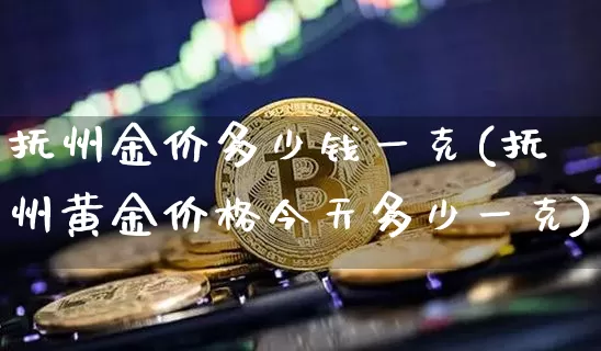 抚州金价多少钱一克(抚州黄金价格今天多少一克)_https://www.czytfl.com_期货行情_第1张