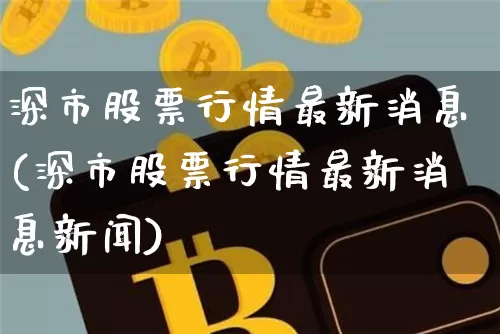深市股票行情最新消息(深市股票行情最新消息新闻)_https://www.czytfl.com_期货走势_第1张