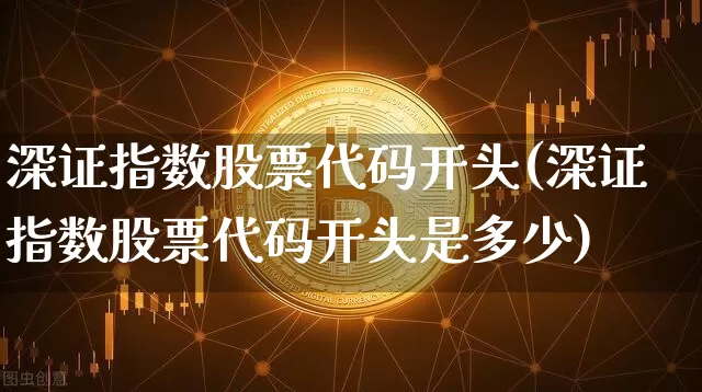 深证指数股票代码开头(深证指数股票代码开头是多少)_https://www.czytfl.com_期货走势_第1张