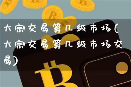 大宗交易算几级市场(大宗交易算几级市场交易)_https://www.czytfl.com_期货价格_第1张
