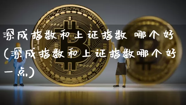 深成指数和上证指数 哪个好(深成指数和上证指数哪个好一点)_https://www.czytfl.com_期货走势_第1张