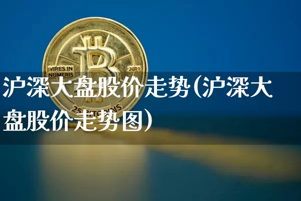 沪深大盘股价走势(沪深大盘股价走势图)_https://www.czytfl.com_期货走势_第1张