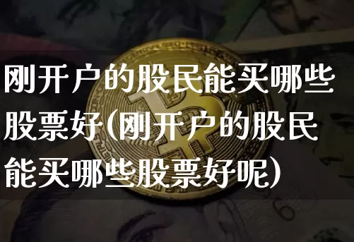刚开户的股民能买哪些股票好(刚开户的股民能买哪些股票好呢)_https://www.czytfl.com_期货行情_第1张