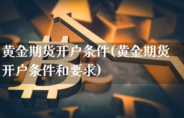 黄金期货开户条件(黄金期货开户条件和要求)_https://www.czytfl.com_期货行情_第1张
