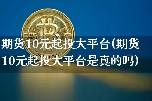 期货10元起投大平台(期货10元起投大平台是真的吗)_https://www.czytfl.com_期货行情_第1张