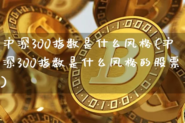 沪深300指数是什么风格(沪深300指数是什么风格的股票)_https://www.czytfl.com_期货行情_第1张