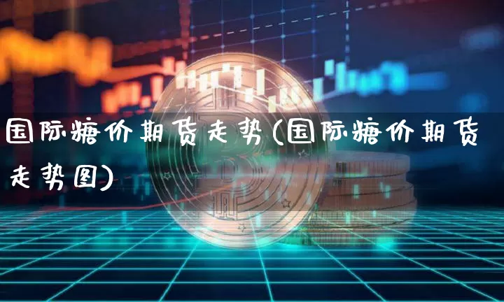 国际糖价期货走势(国际糖价期货走势图)_https://www.czytfl.com_期货价格_第1张