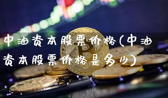 中油资本股票价格(中油资本股票价格是多少)_https://www.czytfl.com_期货_第1张