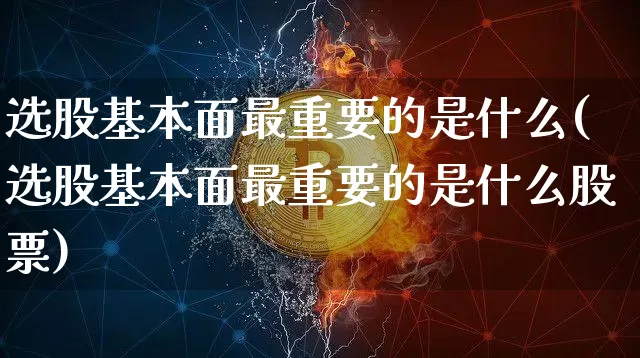 选股基本面最重要的是什么(选股基本面最重要的是什么股票)_https://www.czytfl.com_期货走势_第1张
