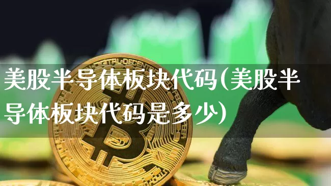 美股半导体板块代码(美股半导体板块代码是多少)_https://www.czytfl.com_期货价格_第1张