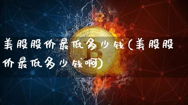 美股股价最低多少钱(美股股价最低多少钱啊)_https://www.czytfl.com_期货价格_第1张