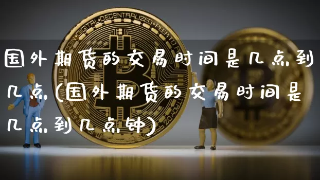 国外期货的交易时间是几点到几点(国外期货的交易时间是几点到几点钟)_https://www.czytfl.com_期货价格_第1张