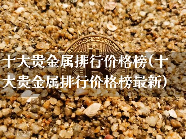 十大贵金属排行价格榜(十大贵金属排行价格榜最新)_https://www.czytfl.com_期货行情_第1张