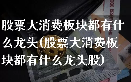 股票大消费板块都有什么龙头(股票大消费板块都有什么龙头股)_https://www.czytfl.com_期货走势_第1张