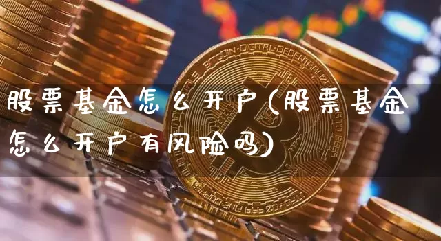 股票基金怎么开户(股票基金怎么开户有风险吗)_https://www.czytfl.com_期货走势_第1张
