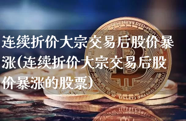 连续折价大宗交易后股价暴涨(连续折价大宗交易后股价暴涨的股票)_https://www.czytfl.com_期货价格_第1张