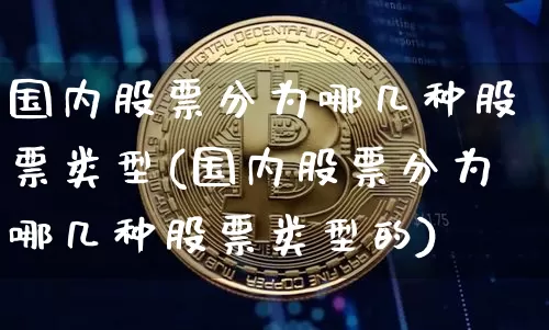 国内股票分为哪几种股票类型(国内股票分为哪几种股票类型的)_https://www.czytfl.com_期货走势_第1张