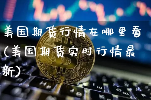 美国期货行情在哪里看(美国期货实时行情最新)_https://www.czytfl.com_期货价格_第1张