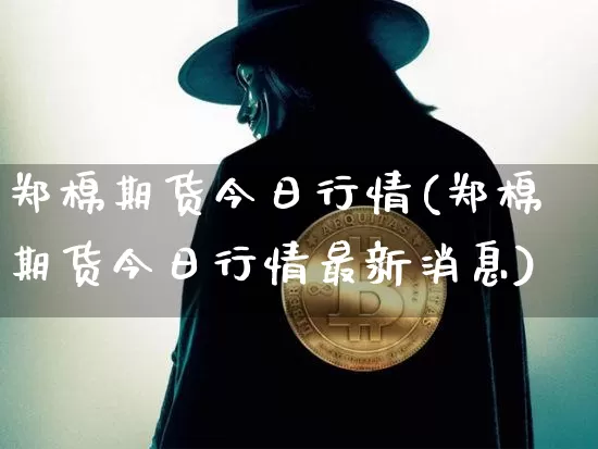 郑棉期货今日行情(郑棉期货今日行情最新消息)_https://www.czytfl.com_期货行情_第1张