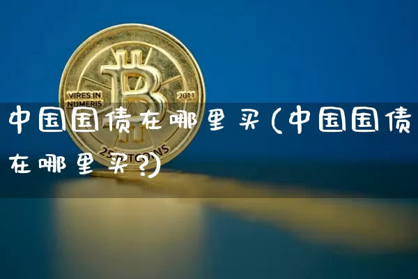 中国国债在哪里买(中国国债在哪里买?)_https://www.czytfl.com_期货价格_第1张