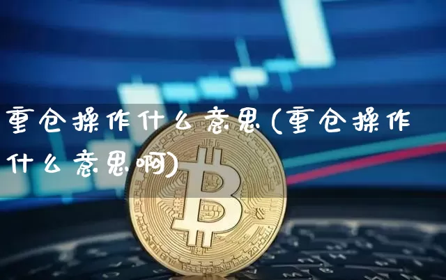 重仓操作什么意思(重仓操作什么意思啊)_https://www.czytfl.com_期货行情_第1张