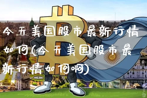 今天美国股市最新行情如何(今天美国股市最新行情如何啊)_https://www.czytfl.com_期货_第1张