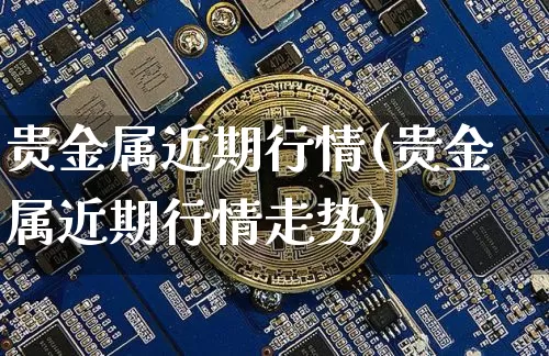 贵金属近期行情(贵金属近期行情走势)_https://www.czytfl.com_期货行情_第1张
